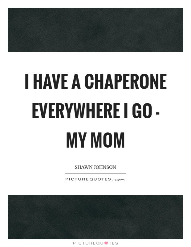 I have a chaperone everywhere I go - my mom Picture Quote #1