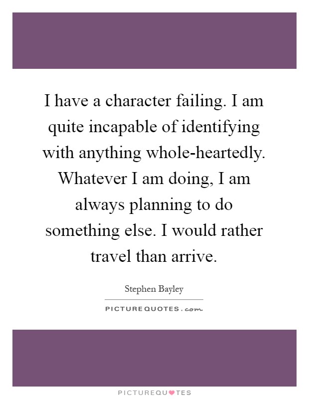 I have a character failing. I am quite incapable of identifying with anything whole-heartedly. Whatever I am doing, I am always planning to do something else. I would rather travel than arrive Picture Quote #1