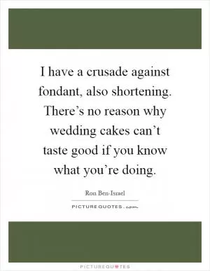 I have a crusade against fondant, also shortening. There’s no reason why wedding cakes can’t taste good if you know what you’re doing Picture Quote #1