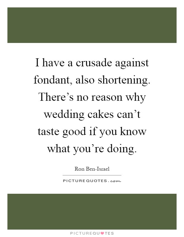 I have a crusade against fondant, also shortening. There's no reason why wedding cakes can't taste good if you know what you're doing Picture Quote #1