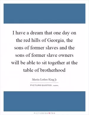 I have a dream that one day on the red hills of Georgia, the sons of former slaves and the sons of former slave owners will be able to sit together at the table of brotherhood Picture Quote #1