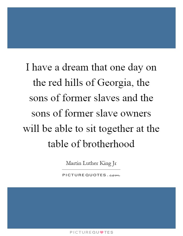 I have a dream that one day on the red hills of Georgia, the sons of former slaves and the sons of former slave owners will be able to sit together at the table of brotherhood Picture Quote #1