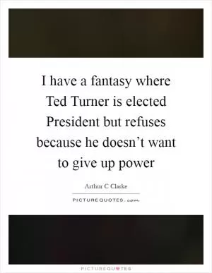 I have a fantasy where Ted Turner is elected President but refuses because he doesn’t want to give up power Picture Quote #1