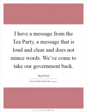 I have a message from the Tea Party, a message that is loud and clear and does not mince words. We’ve come to take our government back Picture Quote #1