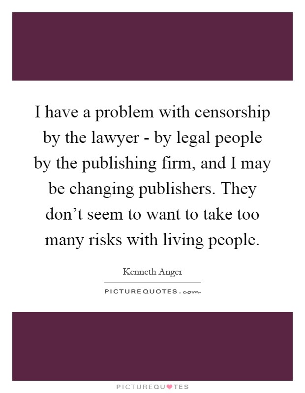 I have a problem with censorship by the lawyer - by legal people by the publishing firm, and I may be changing publishers. They don't seem to want to take too many risks with living people Picture Quote #1