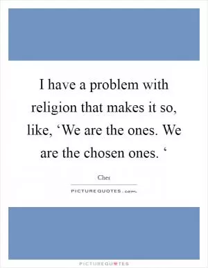 I have a problem with religion that makes it so, like, ‘We are the ones. We are the chosen ones. ‘ Picture Quote #1