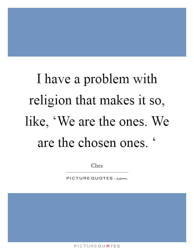I have a problem with religion that makes it so, like, ‘We are the ones. We are the chosen ones. ‘ Picture Quote #1