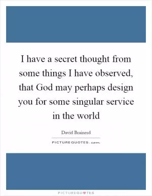 I have a secret thought from some things I have observed, that God may perhaps design you for some singular service in the world Picture Quote #1