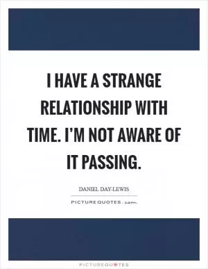 I have a strange relationship with time. I’m not aware of it passing Picture Quote #1