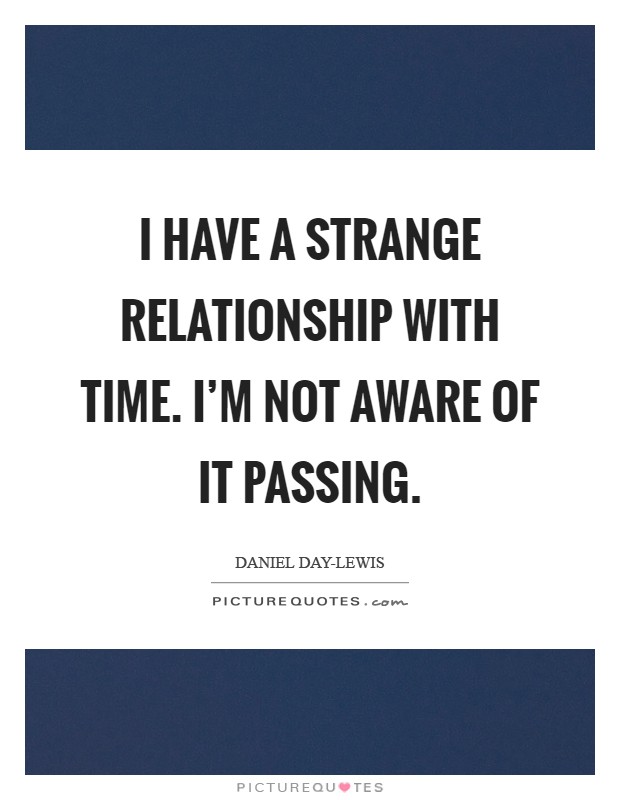 I have a strange relationship with time. I'm not aware of it passing Picture Quote #1