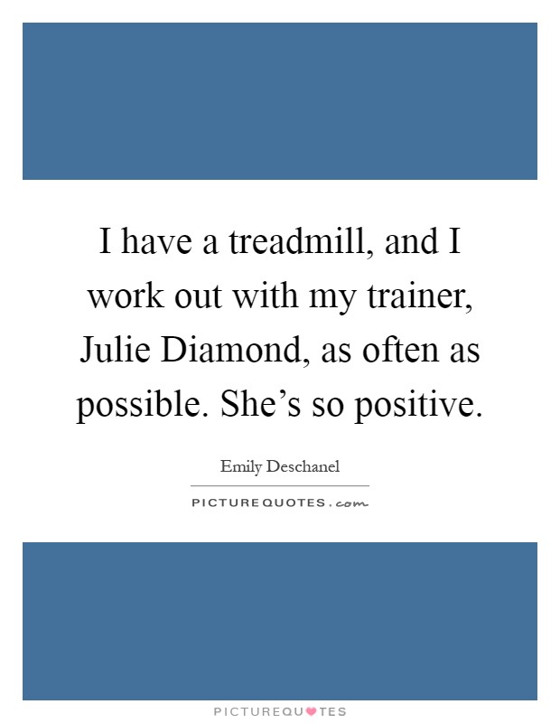 I have a treadmill, and I work out with my trainer, Julie Diamond, as often as possible. She's so positive Picture Quote #1