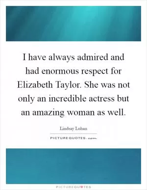 I have always admired and had enormous respect for Elizabeth Taylor. She was not only an incredible actress but an amazing woman as well Picture Quote #1