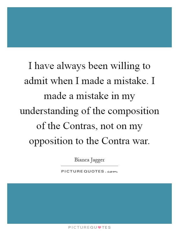 I have always been willing to admit when I made a mistake. I made a mistake in my understanding of the composition of the Contras, not on my opposition to the Contra war Picture Quote #1