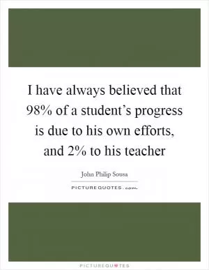 I have always believed that 98% of a student’s progress is due to his own efforts, and 2% to his teacher Picture Quote #1