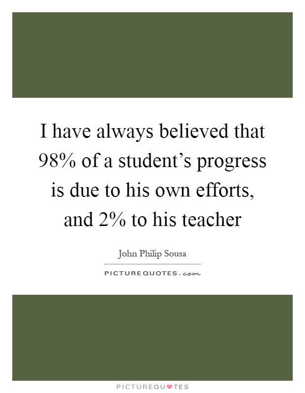 I have always believed that 98% of a student's progress is due to his own efforts, and 2% to his teacher Picture Quote #1