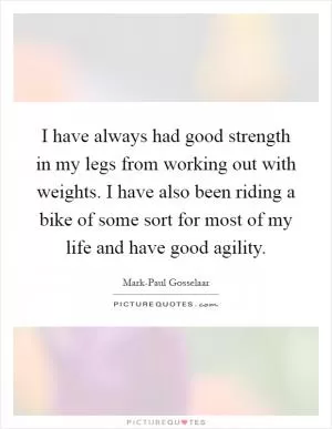 I have always had good strength in my legs from working out with weights. I have also been riding a bike of some sort for most of my life and have good agility Picture Quote #1