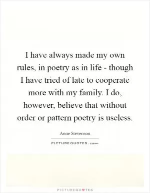 I have always made my own rules, in poetry as in life - though I have tried of late to cooperate more with my family. I do, however, believe that without order or pattern poetry is useless Picture Quote #1