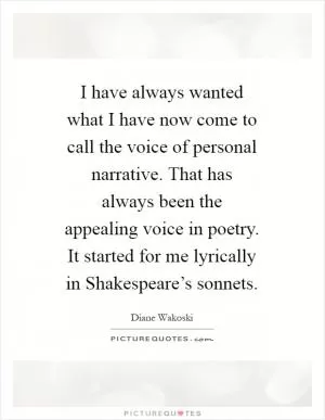 I have always wanted what I have now come to call the voice of personal narrative. That has always been the appealing voice in poetry. It started for me lyrically in Shakespeare’s sonnets Picture Quote #1