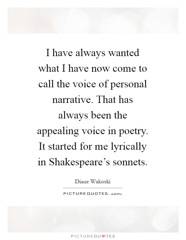 I have always wanted what I have now come to call the voice of personal narrative. That has always been the appealing voice in poetry. It started for me lyrically in Shakespeare's sonnets Picture Quote #1