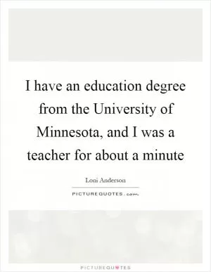 I have an education degree from the University of Minnesota, and I was a teacher for about a minute Picture Quote #1