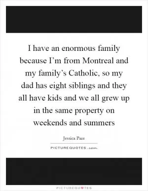 I have an enormous family because I’m from Montreal and my family’s Catholic, so my dad has eight siblings and they all have kids and we all grew up in the same property on weekends and summers Picture Quote #1