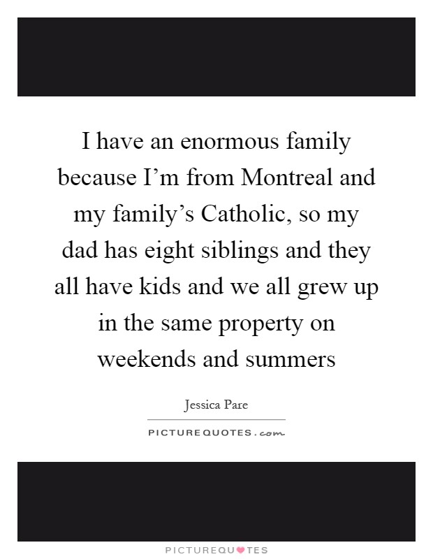 I have an enormous family because I'm from Montreal and my family's Catholic, so my dad has eight siblings and they all have kids and we all grew up in the same property on weekends and summers Picture Quote #1