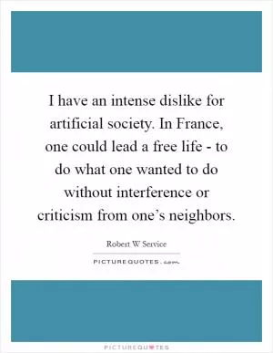 I have an intense dislike for artificial society. In France, one could lead a free life - to do what one wanted to do without interference or criticism from one’s neighbors Picture Quote #1