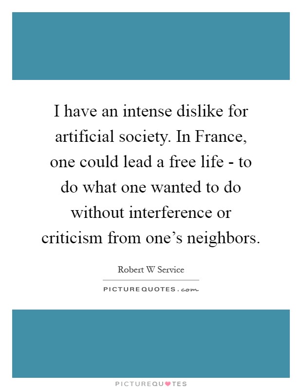 I have an intense dislike for artificial society. In France, one could lead a free life - to do what one wanted to do without interference or criticism from one's neighbors Picture Quote #1