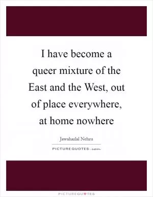 I have become a queer mixture of the East and the West, out of place everywhere, at home nowhere Picture Quote #1