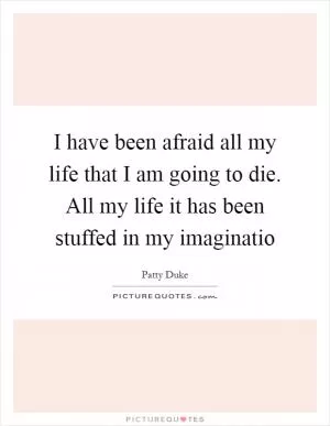 I have been afraid all my life that I am going to die. All my life it has been stuffed in my imaginatio Picture Quote #1