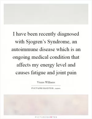 I have been recently diagnosed with Sjogren’s Syndrome, an autoimmune disease which is an ongoing medical condition that affects my energy level and causes fatigue and joint pain Picture Quote #1