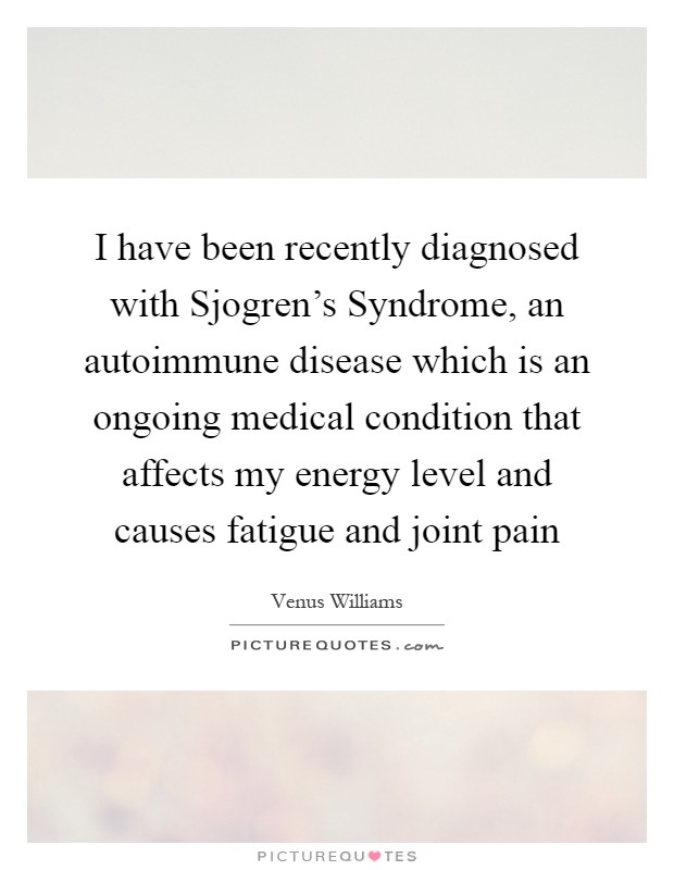 I have been recently diagnosed with Sjogren's Syndrome, an autoimmune disease which is an ongoing medical condition that affects my energy level and causes fatigue and joint pain Picture Quote #1