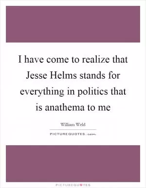 I have come to realize that Jesse Helms stands for everything in politics that is anathema to me Picture Quote #1