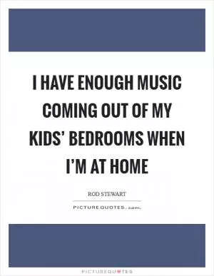 I have enough music coming out of my kids’ bedrooms when I’m at home Picture Quote #1