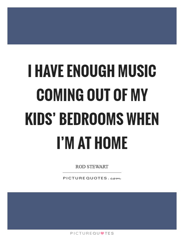 I have enough music coming out of my kids' bedrooms when I'm at home Picture Quote #1
