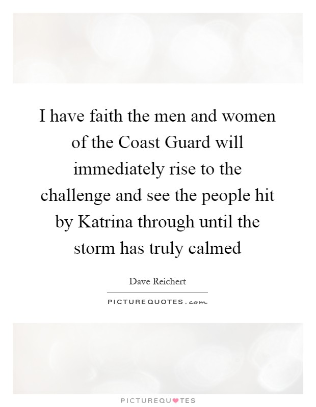 I have faith the men and women of the Coast Guard will immediately rise to the challenge and see the people hit by Katrina through until the storm has truly calmed Picture Quote #1