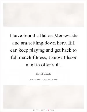 I have found a flat on Merseyside and am settling down here. If I can keep playing and get back to full match fitness, I know I have a lot to offer still Picture Quote #1