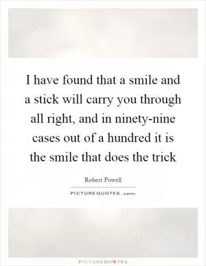 I have found that a smile and a stick will carry you through all right, and in ninety-nine cases out of a hundred it is the smile that does the trick Picture Quote #1