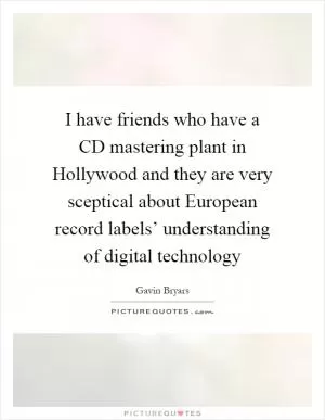 I have friends who have a CD mastering plant in Hollywood and they are very sceptical about European record labels’ understanding of digital technology Picture Quote #1