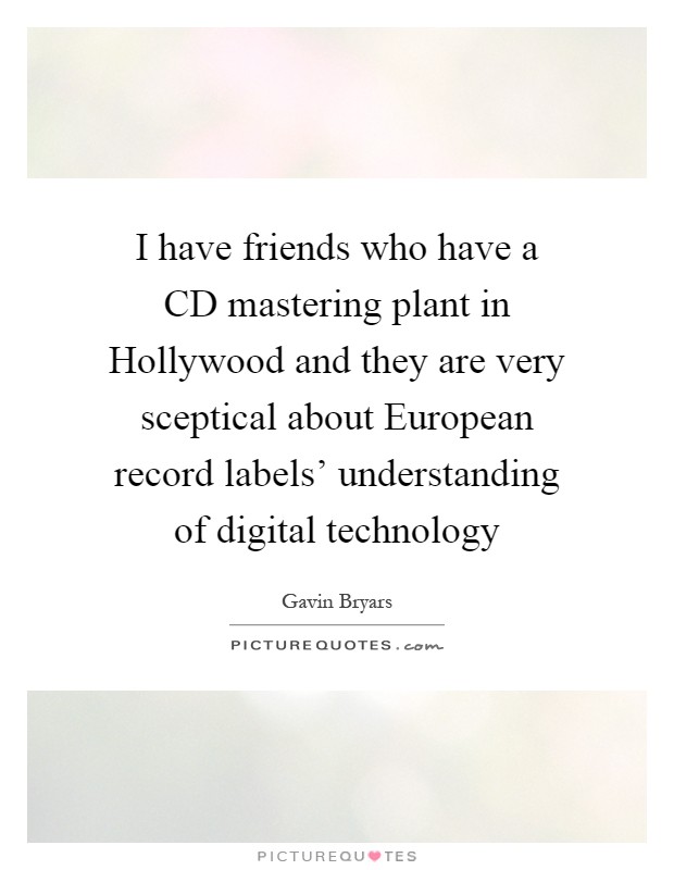 I have friends who have a CD mastering plant in Hollywood and they are very sceptical about European record labels' understanding of digital technology Picture Quote #1