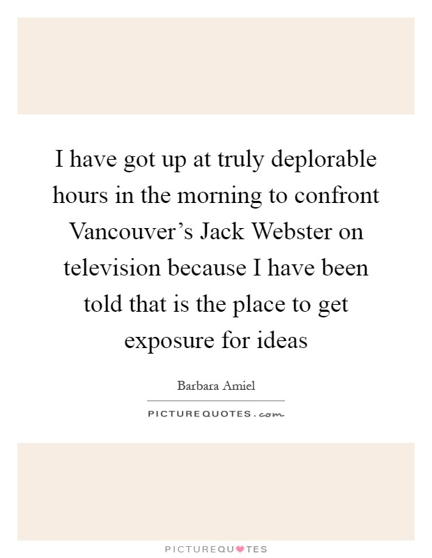 I have got up at truly deplorable hours in the morning to confront Vancouver's Jack Webster on television because I have been told that is the place to get exposure for ideas Picture Quote #1