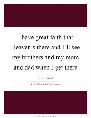 I have great faith that Heaven’s there and I’ll see my brothers and my mom and dad when I get there Picture Quote #1