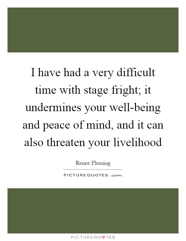 I have had a very difficult time with stage fright; it undermines your well-being and peace of mind, and it can also threaten your livelihood Picture Quote #1