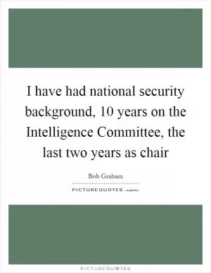 I have had national security background, 10 years on the Intelligence Committee, the last two years as chair Picture Quote #1