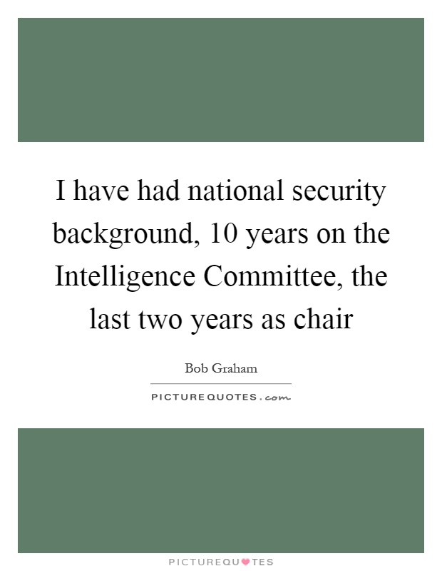 I have had national security background, 10 years on the Intelligence Committee, the last two years as chair Picture Quote #1