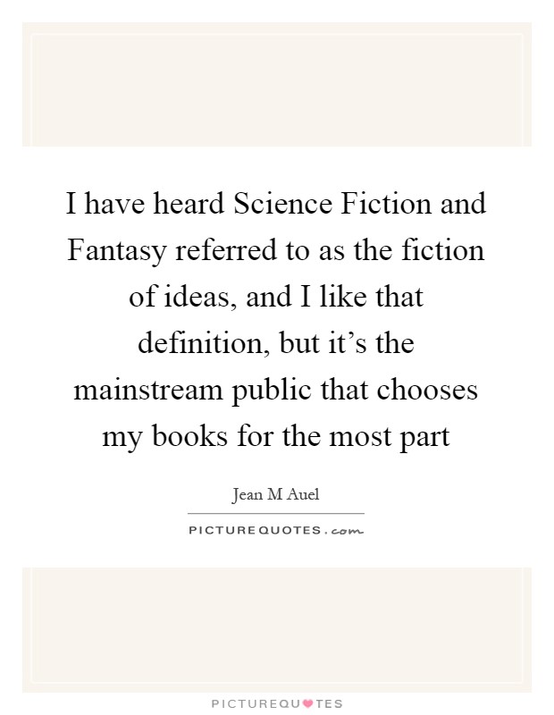 I have heard Science Fiction and Fantasy referred to as the fiction of ideas, and I like that definition, but it's the mainstream public that chooses my books for the most part Picture Quote #1