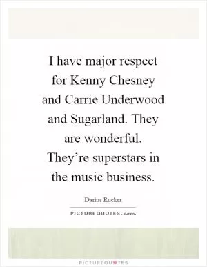I have major respect for Kenny Chesney and Carrie Underwood and Sugarland. They are wonderful. They’re superstars in the music business Picture Quote #1