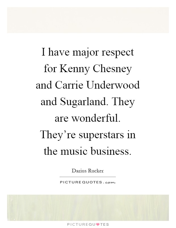 I have major respect for Kenny Chesney and Carrie Underwood and Sugarland. They are wonderful. They're superstars in the music business Picture Quote #1