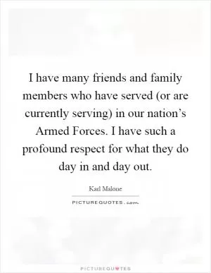 I have many friends and family members who have served (or are currently serving) in our nation’s Armed Forces. I have such a profound respect for what they do day in and day out Picture Quote #1