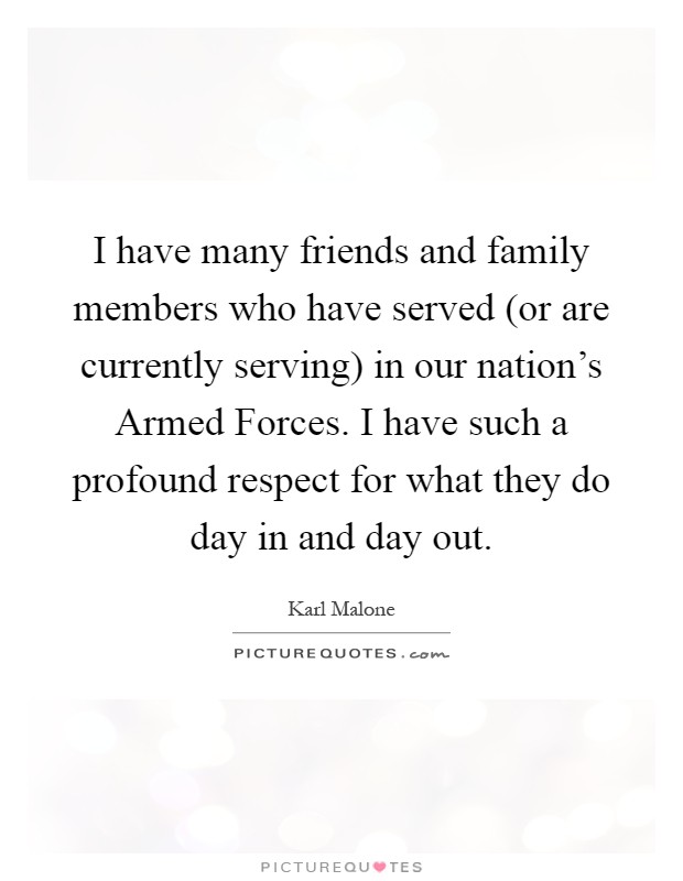 I have many friends and family members who have served (or are currently serving) in our nation's Armed Forces. I have such a profound respect for what they do day in and day out Picture Quote #1